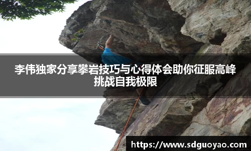 李伟独家分享攀岩技巧与心得体会助你征服高峰挑战自我极限