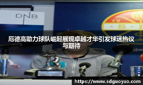 厄德高助力球队崛起展现卓越才华引发球迷热议与期待