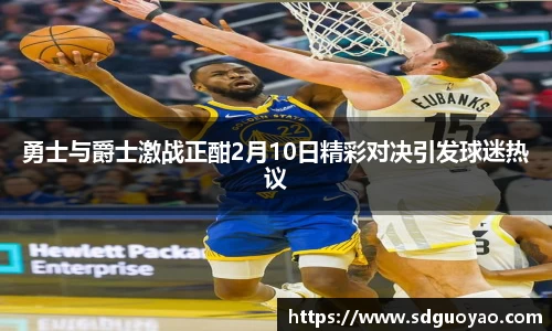 勇士与爵士激战正酣2月10日精彩对决引发球迷热议
