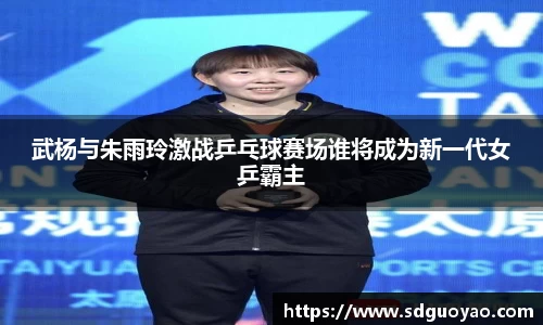 武杨与朱雨玲激战乒乓球赛场谁将成为新一代女乒霸主