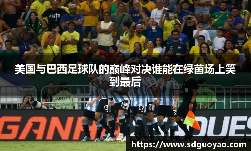 美国与巴西足球队的巅峰对决谁能在绿茵场上笑到最后