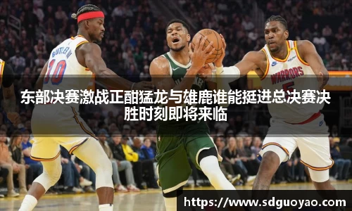 东部决赛激战正酣猛龙与雄鹿谁能挺进总决赛决胜时刻即将来临