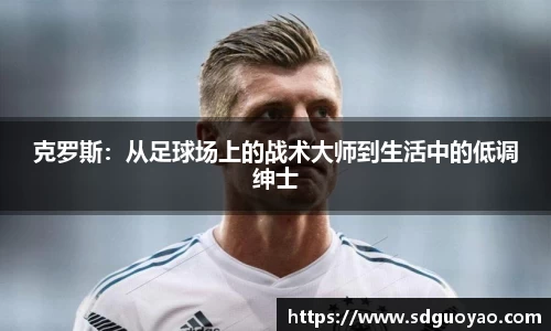 克罗斯：从足球场上的战术大师到生活中的低调绅士