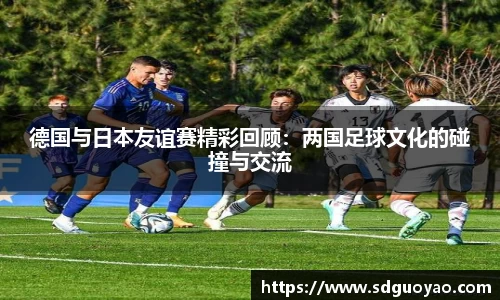 德国与日本友谊赛精彩回顾：两国足球文化的碰撞与交流