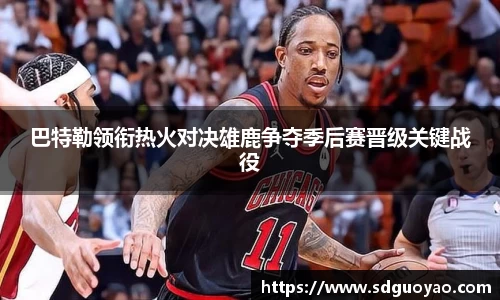 巴特勒领衔热火对决雄鹿争夺季后赛晋级关键战役