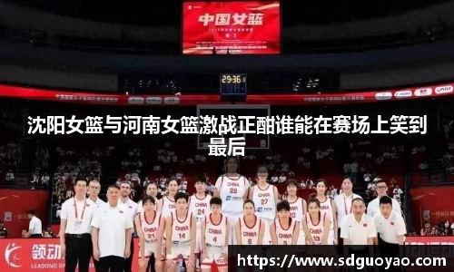 沈阳女篮与河南女篮激战正酣谁能在赛场上笑到最后