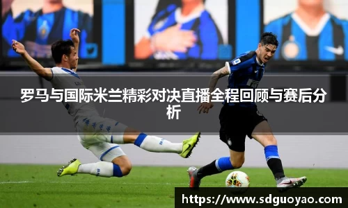 罗马与国际米兰精彩对决直播全程回顾与赛后分析