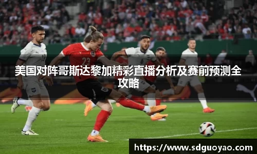 美国对阵哥斯达黎加精彩直播分析及赛前预测全攻略