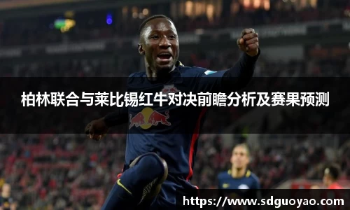 柏林联合与莱比锡红牛对决前瞻分析及赛果预测