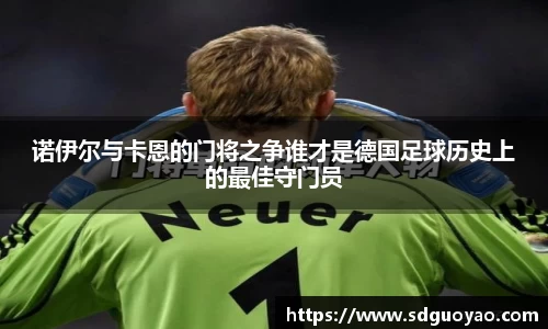 诺伊尔与卡恩的门将之争谁才是德国足球历史上的最佳守门员