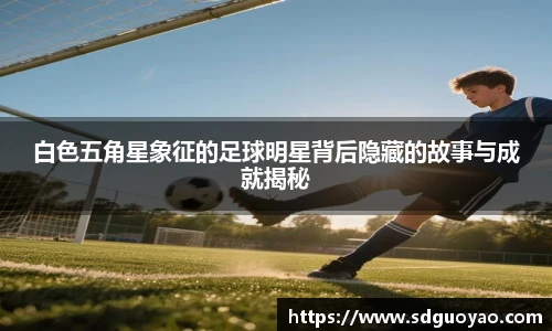 白色五角星象征的足球明星背后隐藏的故事与成就揭秘